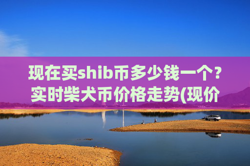 现在买shib币多少钱一个？实时柴犬币价格走势(现价0.00022265元)