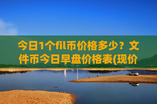 今日1个fil币价格多少？文件币今日早盘价格表(现价55.9762元)