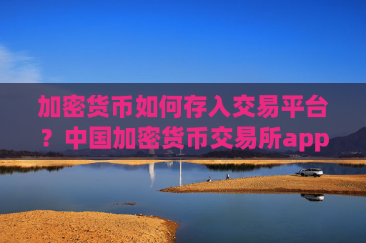 加密货币如何存入交易平台?中国加密货币交易所app下载ok
