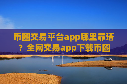 币圈交易平台app哪里靠谱?全网交易app下载币圈