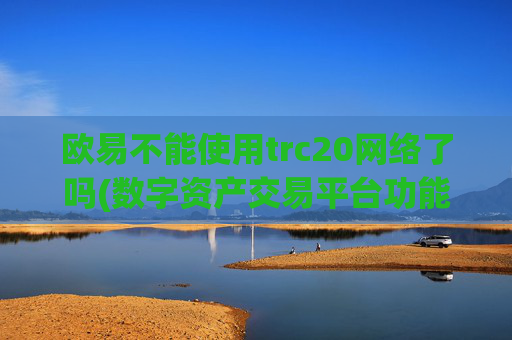 欧易不能使用trc20网络了吗(数字资产交易平台功能)