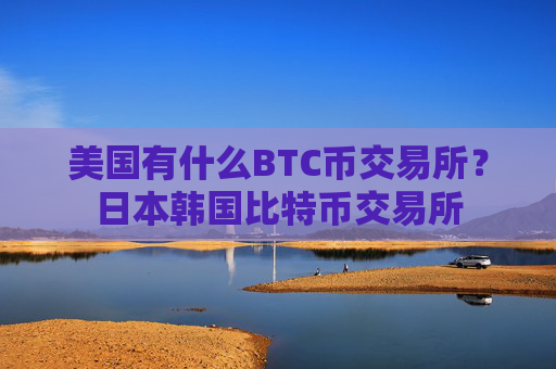 美国有什么BTC币交易所?日本韩国比特币交易所
