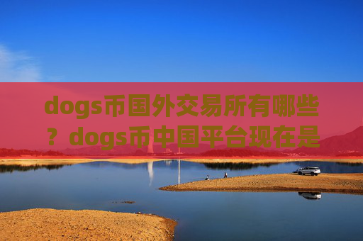 dogs币国外交易所有哪些?dogs币中国平台现在是哪个交易app