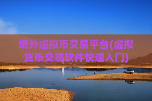 境外虚拟币交易平台(虚拟货币交易软件快速入门)