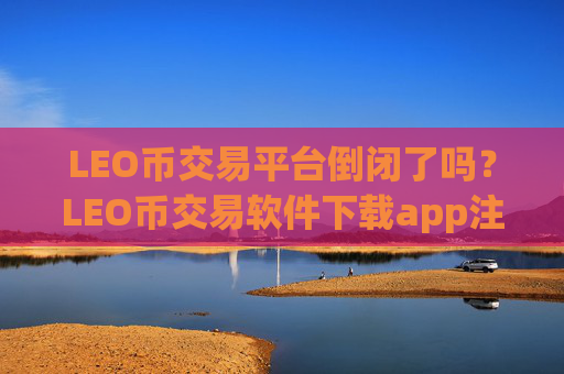 LEO币交易平台倒闭了吗?LEO币交易软件下载app注册