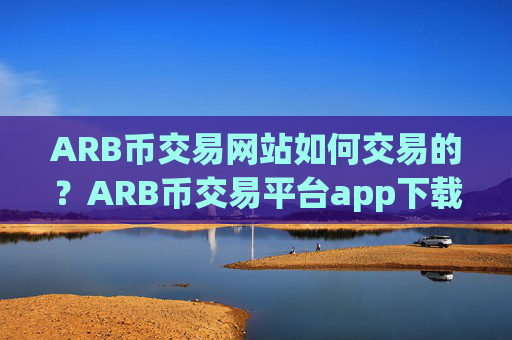ARB币交易网站如何交易的?ARB币交易平台app下载官网app