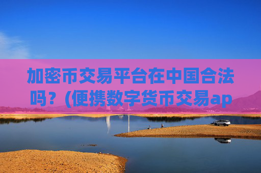 加密币交易平台在中国合法吗?(便携数字货币交易app推荐)