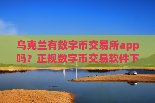 乌克兰有数字币交易所app吗?正规数字币交易软件下载plustoken