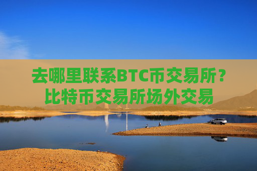 去哪里联系BTC币交易所?比特币交易所场外交易