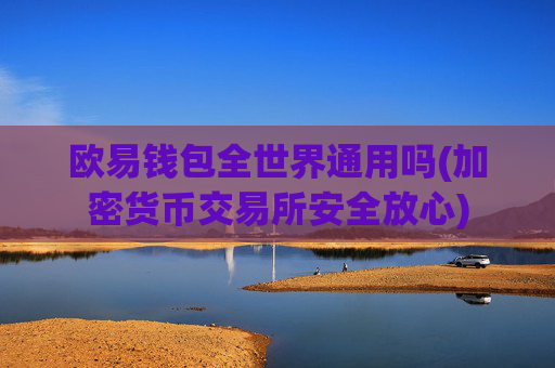 欧易钱包全世界通用吗(加密货币交易所安全放心)