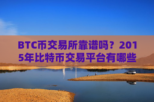 BTC币交易所靠谱吗?2015年比特币交易平台有哪些