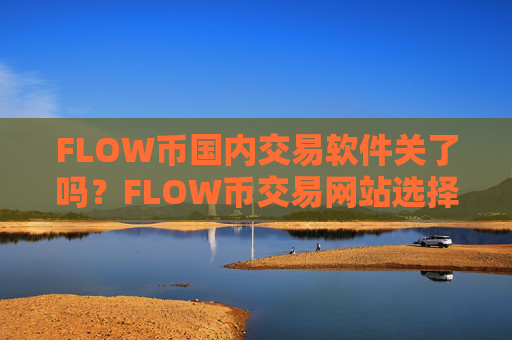 FLOW币国内交易软件关了吗?FLOW币交易网站选择