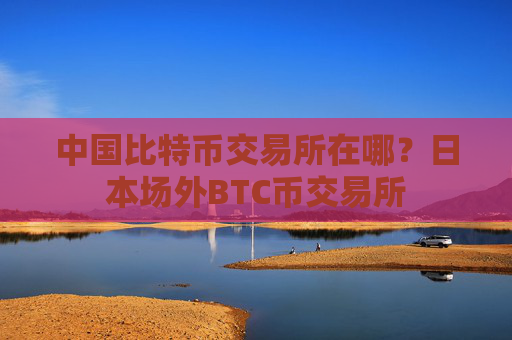 中国比特币交易所在哪?日本场外BTC币交易所