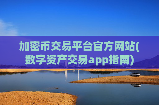 加密币交易平台官方网站(数字资产交易app指南)