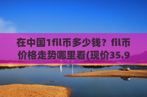 在中国1fil币多少钱?fil币价格走势哪里看(现价35.9395元)