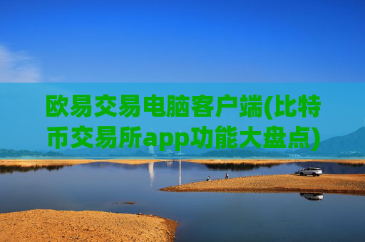 欧易交易电脑客户端(比特币交易所app功能大盘点)