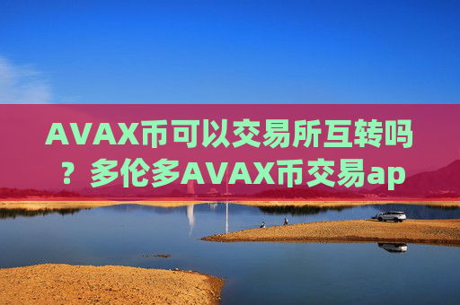 AVAX币可以交易所互转吗?多伦多AVAX币交易app下载