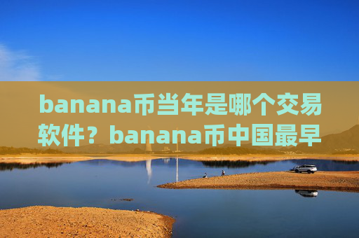 banana币当年是哪个交易软件?banana币中国最早交易app下载