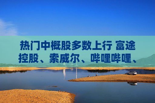 热门中概股多数上行 富途控股、索威尔、哔哩哔哩、理想汽车涨超4%
