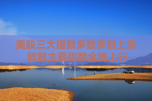 美股三大指数多数多数上涨 欧股主要指数全线上行