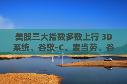 美股三大指数多数上行 3D系统、谷歌-C、麦当劳、谷歌-A涨超2%