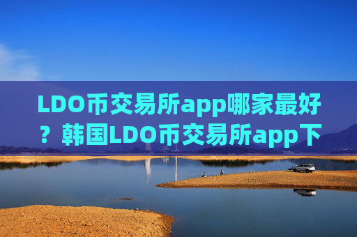 LDO币交易所app哪家最好？韩国LDO币交易所app下载注册