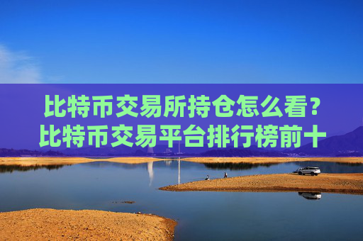比特币交易所持仓怎么看?比特币交易平台排行榜前十