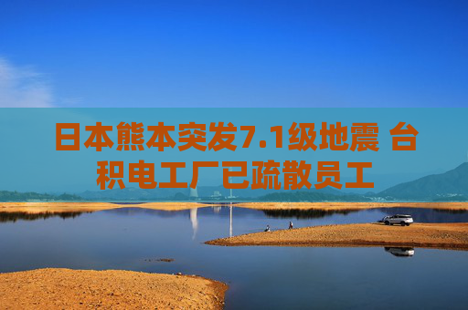 日本熊本突发7.1级地震 台积电工厂已疏散员工
