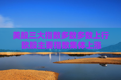 美股三大指数多数多数上行 欧股主要指数集体上涨