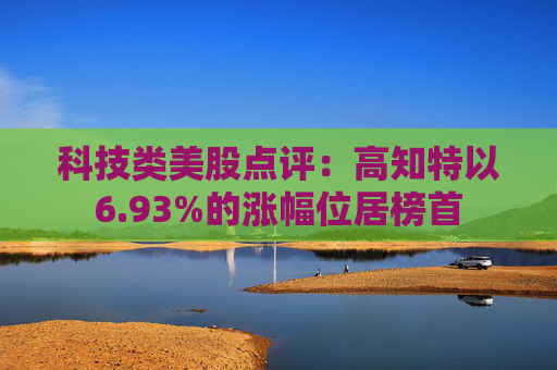 科技类美股点评:高知特以6.93%的涨幅位居榜首