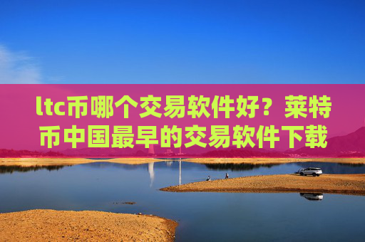 ltc币哪个交易软件好？莱特币中国最早的交易软件下载