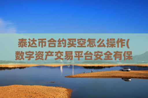 泰达币合约买空怎么操作(数字资产交易平台安全有保障)