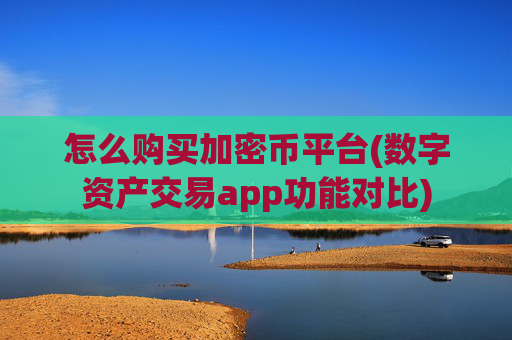 怎么购买加密币平台(数字资产交易app功能对比)