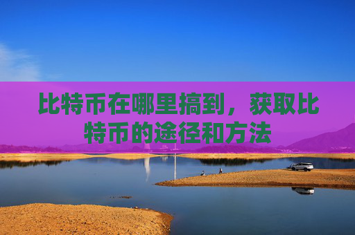比特币在哪里搞到,获取比特币的途径和方法