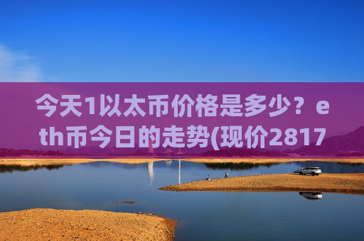 今天1以太币价格是多少?eth币今日的走势(现价28170.57元)