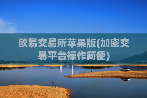 欧易交易所苹果版(加密交易平台操作简便)