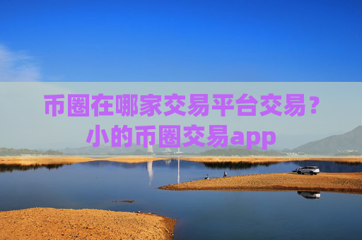 币圈在哪家交易平台交易?小的币圈交易app