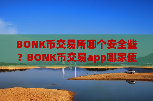 BONK币交易所哪个安全些?BONK币交易app哪家便宜