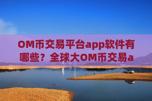 OM币交易平台app软件有哪些?全球大OM币交易app