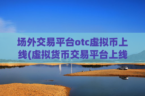 场外交易平台otc虚拟币上线(虚拟货币交易平台上线通知)