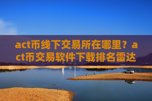 act币线下交易所在哪里?act币交易软件下载排名雷达币
