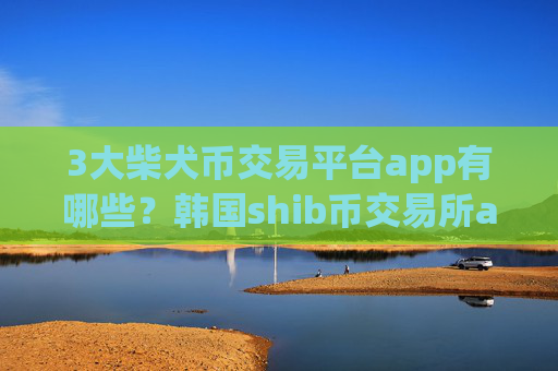 3大柴犬币交易平台app有哪些?韩国shib币交易所app下载