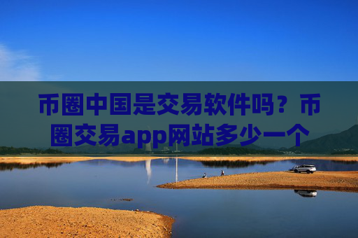 币圈中国是交易软件吗?币圈交易app网站多少一个