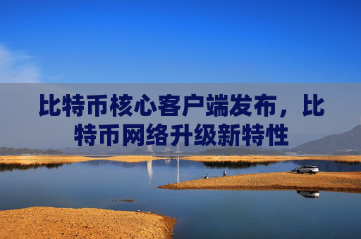 比特币核心客户端发布,比特币网络升级新特性