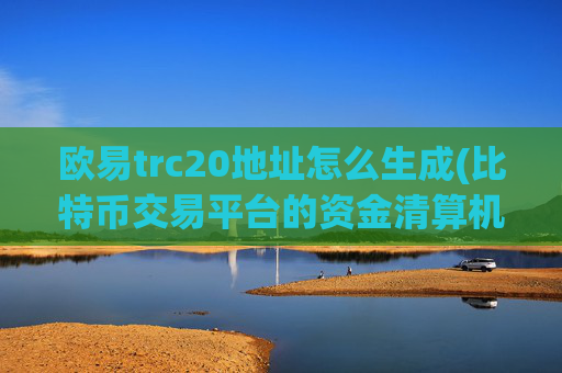 欧易trc20地址怎么生成(比特币交易平台的资金清算机制)