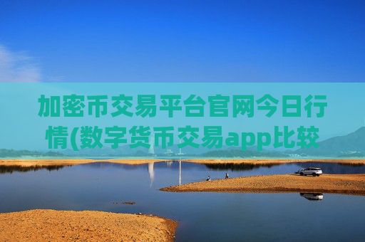 加密币交易平台官网今日行情(数字货币交易app比较分析)