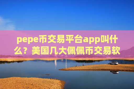 pepe币交易平台app叫什么？美国几大佩佩币交易软件下载