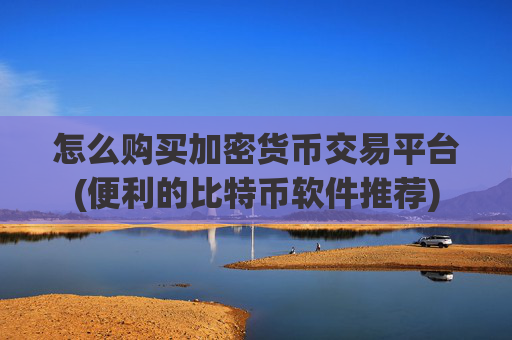 怎么购买加密货币交易平台(便利的比特币软件推荐)