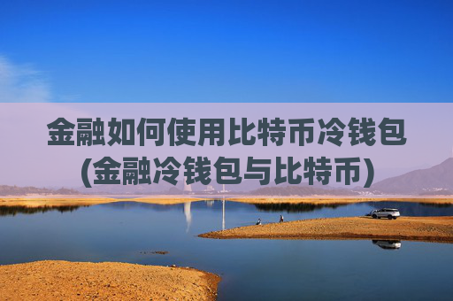 金融如何使用比特币冷钱包(金融冷钱包与比特币)