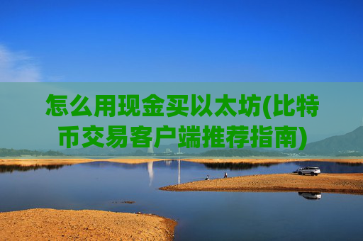 怎么用现金买以太坊(比特币交易客户端推荐指南)